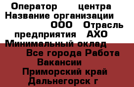 Оператор Call-центра › Название организации ­ Call-Telecom, ООО › Отрасль предприятия ­ АХО › Минимальный оклад ­ 45 000 - Все города Работа » Вакансии   . Приморский край,Дальнегорск г.